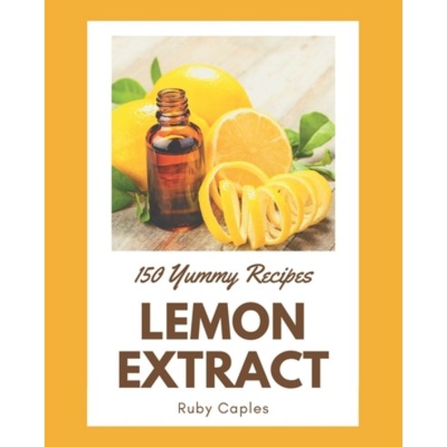 150 Yummy Lemon Extract Recipes: From The Yummy Lemon Extract Cookbook To The Table Paperback, Independently Published