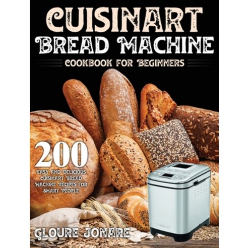 Cuisinart Bread Machine Cookbook for Beginners: 200 Easy and Delicious Cuisinart Bread Machine Recip... Hardcover, Stive Johe, English, 9781954091047