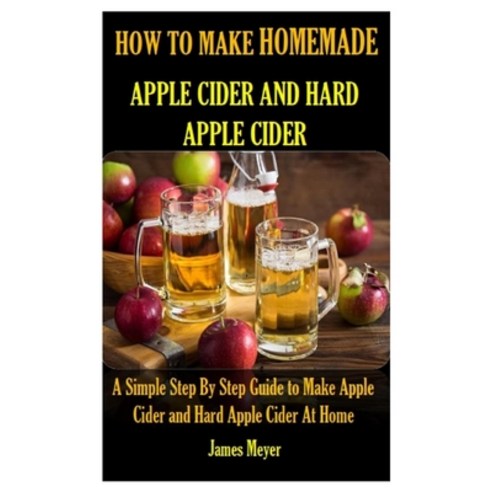 How to Make Homemade Apple Cider and Hard Apple Cider: A Simple Step By Step Guide to Make Apple Cid... Paperback, Independently Published, English, 9798735752486