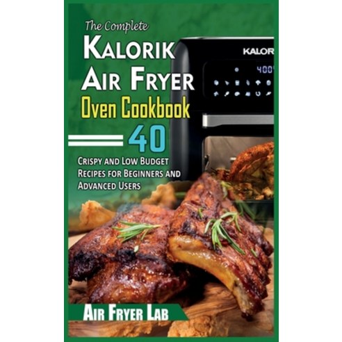 The Complete Kalorik Air Fryer Oven Cookbook: 40 Crispy and Low Budget Recipes for Beginners and Adv... Hardcover, Air Fryer Lab, English, 9781802342451