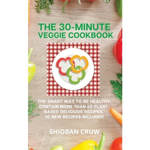 (영문도서) The 30-Minute Veggie Cookbook: The Smart Way to Be Healthy. Contain More Than 50 Plant-Based ... Hardcover, Shioban Cruw, English, 9781802737004