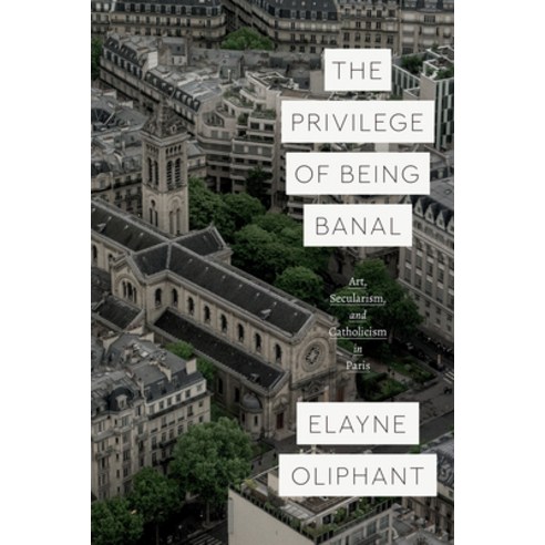 The Privilege of Being Banal: Art Secularism and Catholicism in Paris Paperback, University of Chicago Press