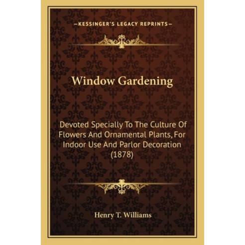 Window Gardening: Devoted Specially To The Culture Of Flowers And Ornamental Plants For Indoor Use ... Paperback, Kessinger Publishing