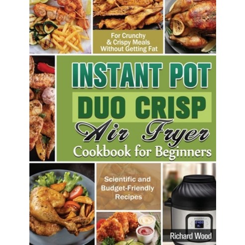 Instant Pot Duo Crisp Air fryer Cookbook For Beginners: Scientific and Budget-Friendly Recipes for C... Hardcover, Richard Wood, English, 9781649848116