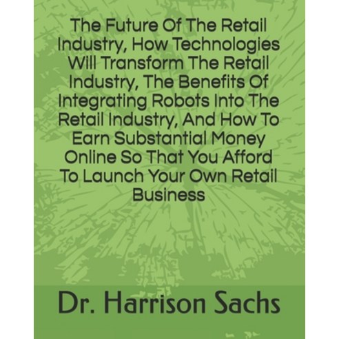 The Future Of The Retail Industry How Technologies Will Transform The Retail Industry The Benefits... Paperback, Independently Published