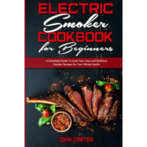 Electric Smoker Cookbook For Beginners: A Complete Guide To Cook Fast Easy and Delicious Smoker Rec... Paperback, John Carter, English, 9781802412956
