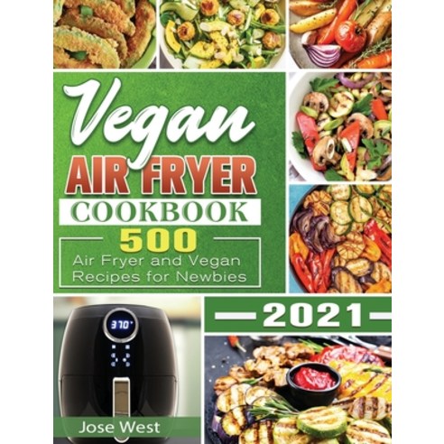 Vegan Air Fryer Cookbook 2021: 500 Air Fryer and Vegan Recipes for Newbies Hardcover, Jose West, English, 9781649848413