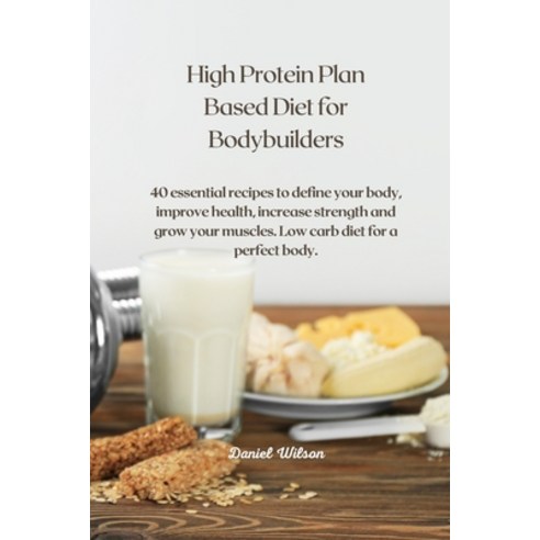High Protein Plan Based Diet for Bodybuilders: 40 essential recipes to define your body improve hea... Paperback, Daniel Wilson, English, 9781802450163