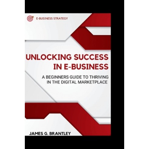 (영문도서) Unlocking Success in E-business: A Beginners Guide to Thriving in the Digital Marketplace Paperback, Independently Published, English, 9798862546514