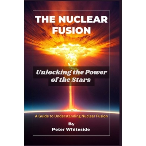 (영문도서) The Nuclear Fusion: Unlocking the Power of the Stars A Guide to Understanding Nuclear Fusion Paperback, Independently Published, English, 9798370560057