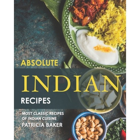 Absolute Indian Recipes: Most Classic Recipes of Indian Cuisine Paperback, Independently Published