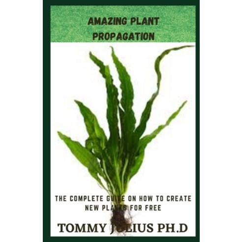 Amazing Plant Propagation: The Complete Guide On How to Create New Plants for Free Paperback, Independently Published, English, 9798592891014