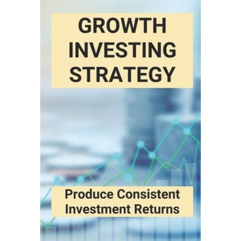 (영문도서) Growth Investing Strategy: Produce Consistent Investment Returns: Invest Guide Book Paperback, Independently Published, English, 9798505932551