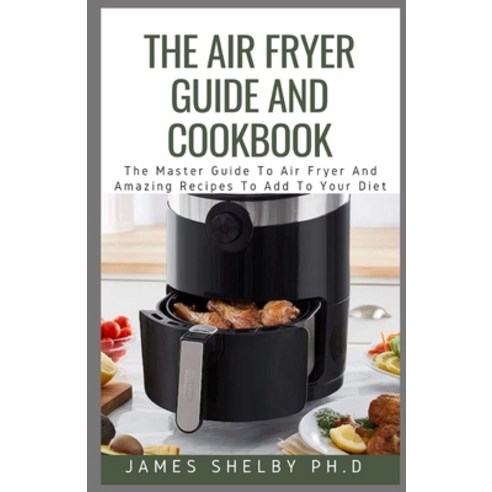 The Air Fryer Guide and Cookbook: The Master Guide To Air Fryer And Amazing Recipes To Add To Your Diet Paperback, Independently Published, English, 9798557222877