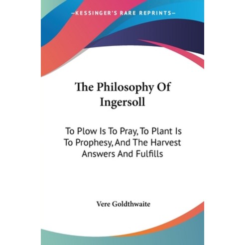 (영문도서) The Philosophy Of Ingersoll: To Plow Is To Pray To Plant Is To Prophesy And The Harvest Ans... Paperback, Kessinger Publishing, English, 9781430446569