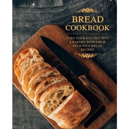 Bread Cookbook: Turn Your Kitchen into a Bakery with These Delicious ...