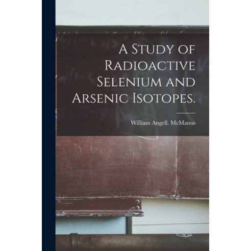 (영문도서) A Study of Radioactive Selenium and Arsenic Isotopes. Paperback, Hassell Street Press, English, 9781015233812