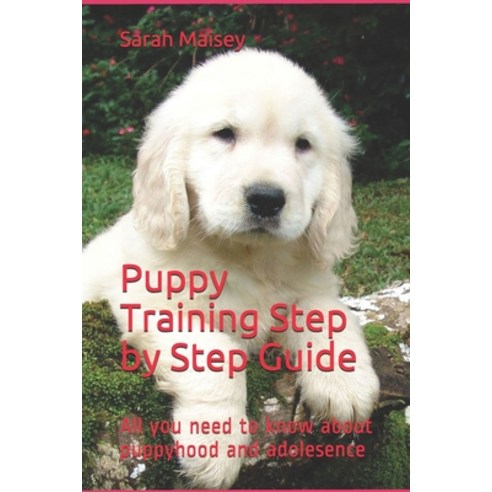Puppy Training Step by Step Guide: All you need to know about puppyhood and adolesence Paperback, Independently Published