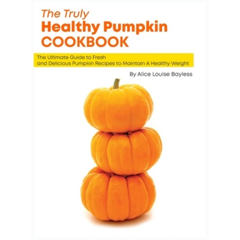 (영문도서) The Truly Healthy Pumpkin Cookbook: The Ultimate Guide to Fresh and Delicious Pumpkin Recipes... Hardcover, Alice Louise Bayless, English, 9781803478463