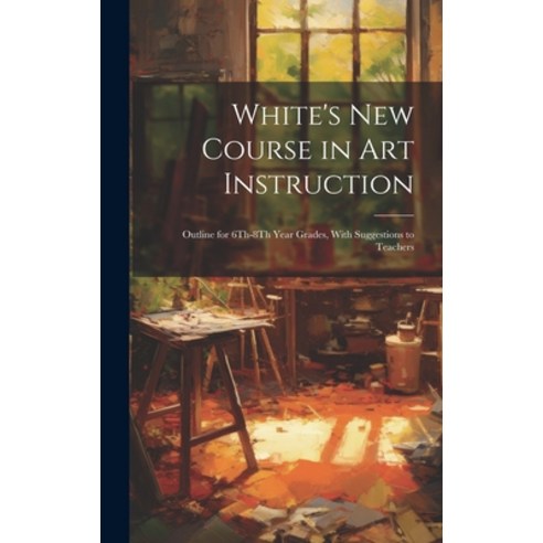 (영문도서) White''s New Course in Art Instruction: Outline for 6Th-8Th Year Grades With Suggestions to T... Hardcover, Legare Street Press, English, 9781020239106