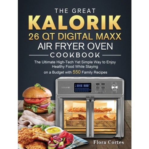 (영문도서) The Great Kalorik 26 QT Digital Maxx Air Fryer Oven Cookbook: The Ultimate High-Tech Yet Simp... Hardcover, Flora Cortes, English, 9781803206684