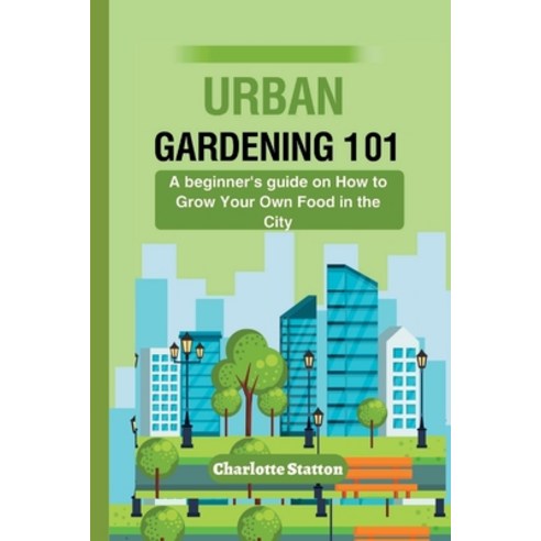 (영문도서) Urban Gardening 101: A beginner''s guide on How to Grow Your Own Food in the City Paperback, Independently Published, English, 9798394981227