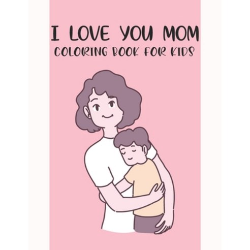 I Love You Mom Coloring Book For Kids: Fun Children''s Mothers Day Gift or Present for Kids & Toddlers Paperback, Independently Published, English, 9798734060612