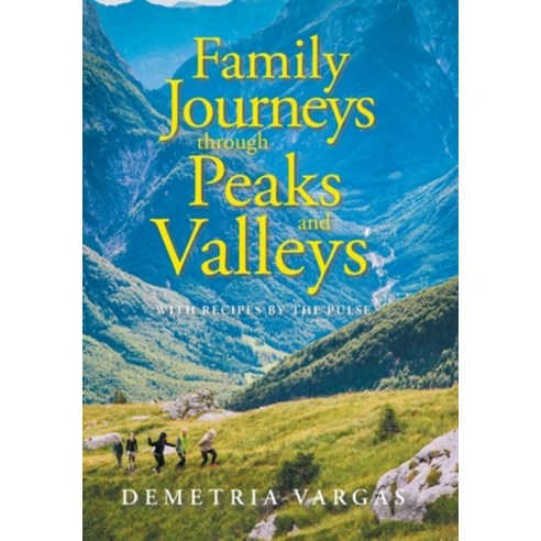 Family Journeys Through Peaks and Valleys: With Recipes by the Pulse Hardcover, Xlibris Us