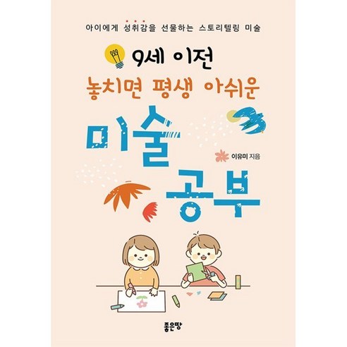 9세 이전 놓치면 평생 아쉬운 미술 공부:아이에게 성취감을 선물하는 스토리텔링 미술, 좋은땅, 이유미 저