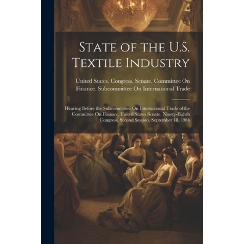 (영문도서) State of the U.S. Textile Industry: Hearing Before the Subcommittee On International Trade of... Paperback, Legare Street Press, English, 9781021613509
