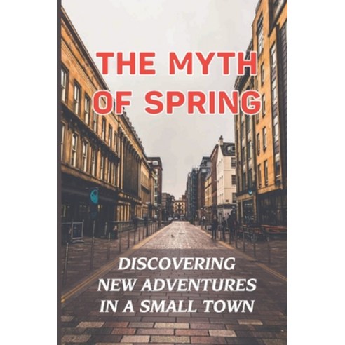 (영문도서) The Myth Of Spring: Discovering New Adventures In A Small Town: Spring Adventures Paperback, Independently Published, English, 9798462591860