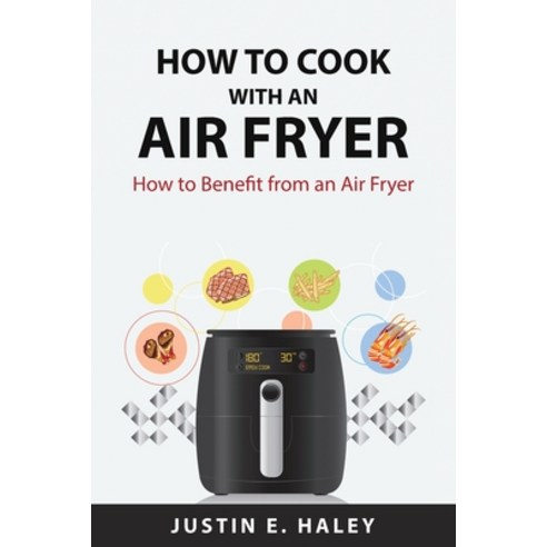 (영문도서) How to Cook with an Air Fryer: How to Benefit from an Air Fryer Paperback, Justin E. Haley, English, 9781837559893