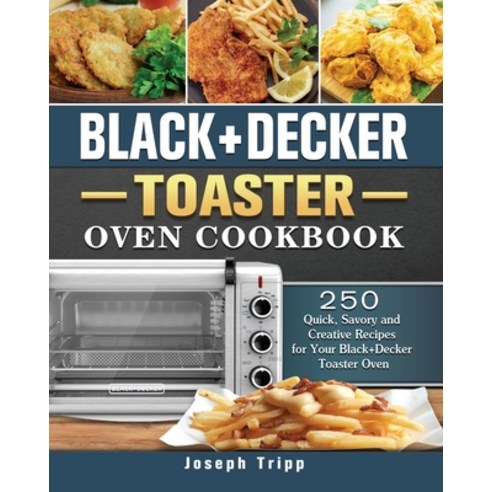 Black+Decker Toaster Oven Cookbook: 250 Quick Savory and Creative Recipes for Your Black+Decker Toa... Paperback, Joseph Tripp, English, 9781802443929