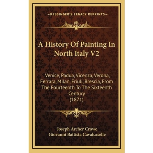 A History Of Painting In North Italy V2: Venice Padua Vicenza Verona Ferrara Milan Friuli Bre... Hardcover, Kessinger Publishing