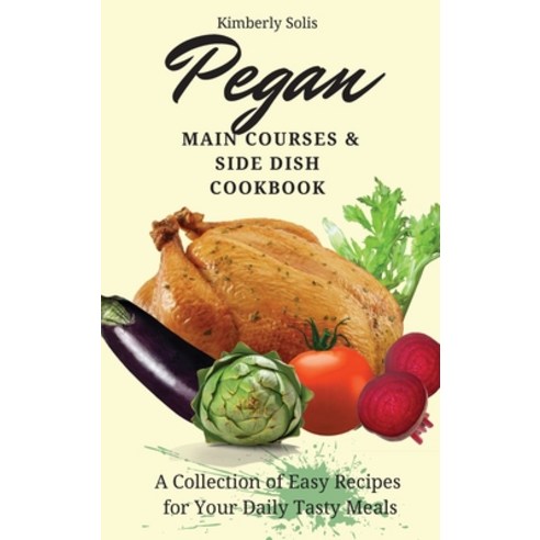 (영문도서) Pegan Main Courses and Side Dish Cookbook: A Collection of Easy Recipes for your Daily Tasty ... Hardcover, Kimberly Solis, English, 9781802773668