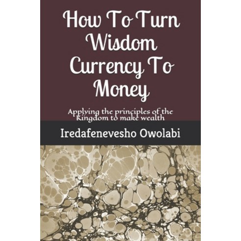 (영문도서) How To Turn Wisdom Currency To Money: Applying the principles of the Kingdom to make wealth Paperback, Independently Published, English, 9781657917163