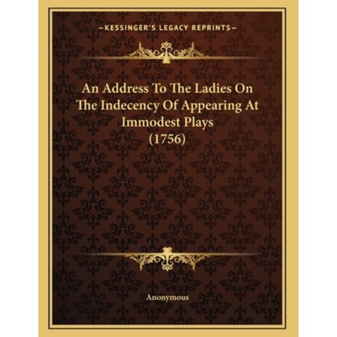 An Address To The Ladies On The Indecency Of Appearing At Immodest Plays (1756) Paperback, Kessinger Publishing