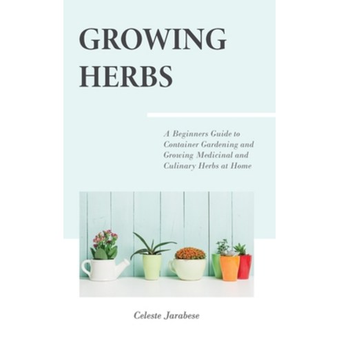 Growing Herbs: A Beginner''s Guide to Container Gardening and Growing Medicinal and Culinary Herbs at... Paperback, Independently Published, English, 9781690912965