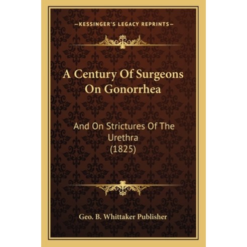 A Century Of Surgeons On Gonorrhea: And On Strictures Of The Urethra (1825) Paperback, Kessinger Publishing