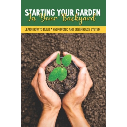 Starting Your Garden In Your Backyard: Learn How To Build A Hydroponic And Greenhouse System: Greenh... Paperback, Independently Published, English, 9798595205429