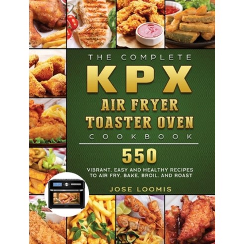 (영문도서) The Complete KPX Air Fryer Toaster Oven Cookbook: 550 Vibrant Easy and Healthy Recipes to Ai... Hardcover, Jose Loomis, English, 9781803207469