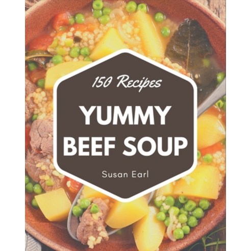 150 Yummy Beef Soup Recipes: Yummy Beef Soup Cookbook - Where Passion for Cooking Begins Paperback, Independently Published