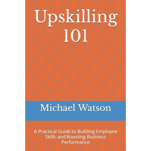 (영문도서) Upskilling 101: A Practical Guide to Building Employee Skills and Boosting Business Performance Paperback, Independently Published, English, 9798385791095