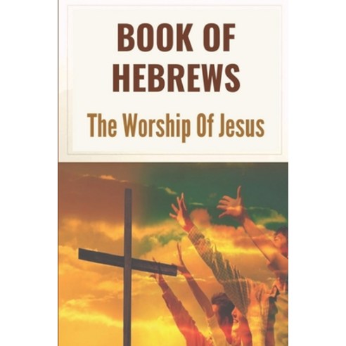 (영문도서) Book Of Hebrews: The Worship Of Jesus: The Book Of Hebrews Explained Paperback, Independently Published, English, 9798536628232