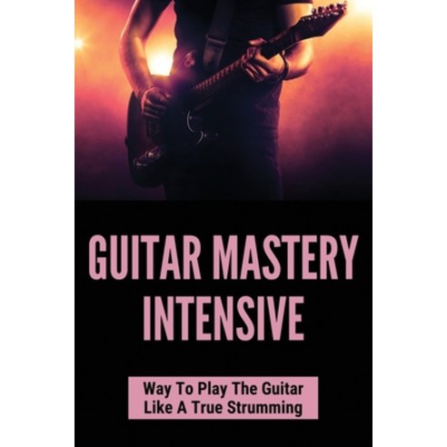 (영문도서) Guitar Mastery Intensive: Way To Play The Guitar Like A True Strumming: Guitar Music Paperback, Independently Published, English, 9798505903353