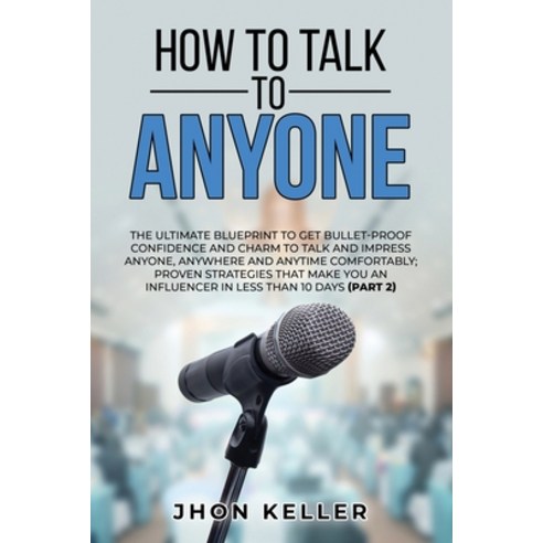 How to Talk to Anyone: The Ultimate Blueprint to Get Bullet-Proof Confidence and Charm to Talk and I... Paperback, Jhon Keller, English, 9781801385121