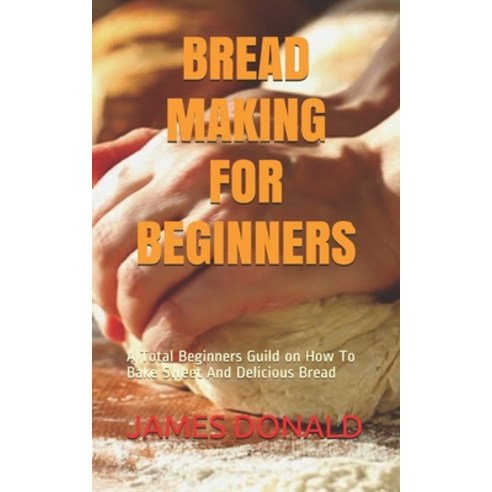 Bread Making for Beginners: A Total Beginners Guild on How To Bake Sweet And Delicious Bread Paperback, Independently Published
