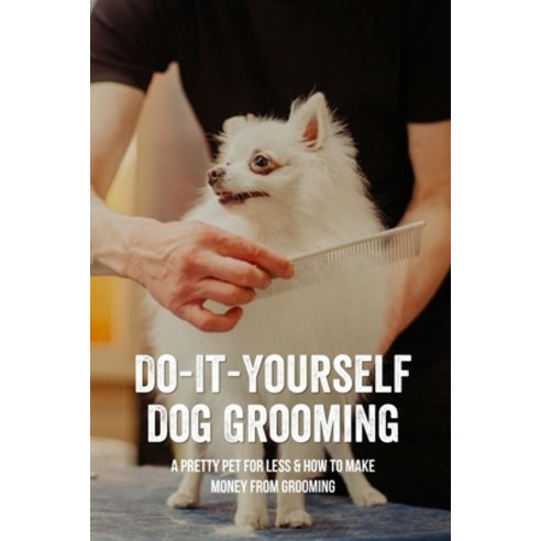 (영문도서) Do-It-Yourself Dog Grooming: A Pretty Pet For Less & How To Make Money From Grooming: Tricks ... Paperback, Independently Published, English, 9798546430450
