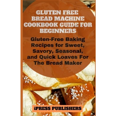 Gluten Free Bread Machine Cookbook Guide for Beginners: Gluten-Free Baking Recipes for Sweet Savory... Paperback, Independently Published