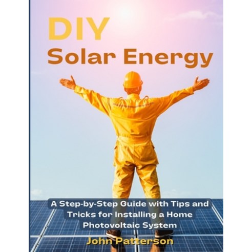(영문도서) DIY Solar Energy: A Step-by-Step Guide with Tips and Tricks for Installing a Home Photovoltai... Paperback, John Patterson, English, 9781803621067